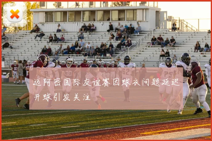 迈阿密国际友谊赛因球衣问题延迟开球引发关注