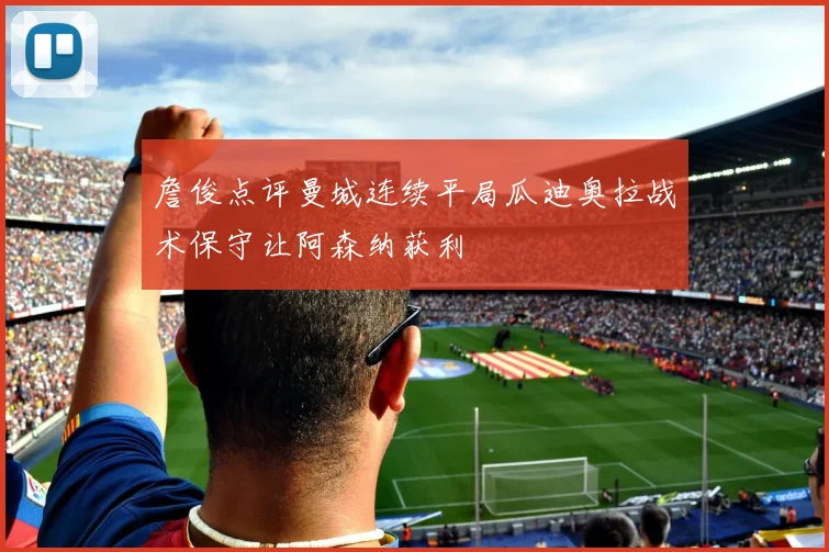 詹俊点评曼城连续平局瓜迪奥拉战术保守让阿森纳获利