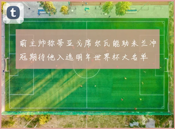 前主帅称蒂亚戈席尔瓦能助米兰冲冠期待他入选明年世界杯大名单