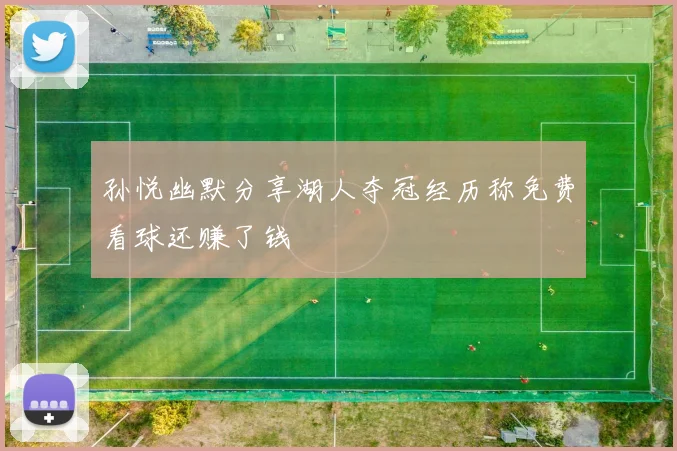 孙悦幽默分享湖人夺冠经历称免费看球还赚了钱
