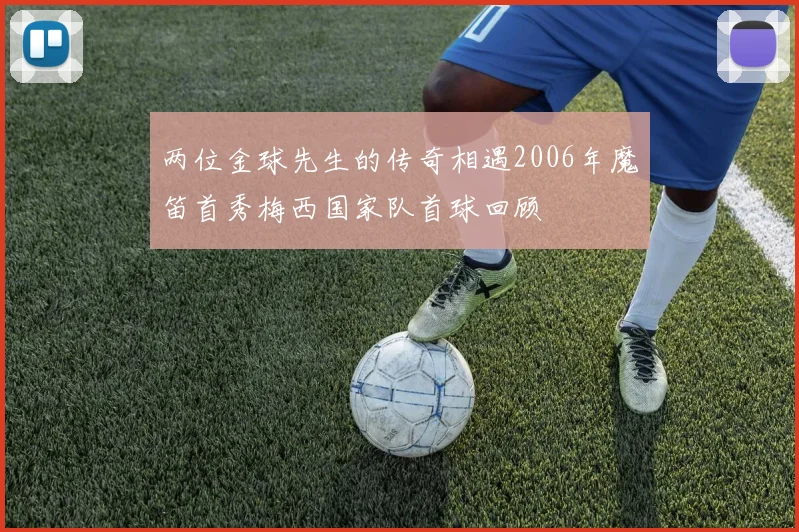 两位金球先生的传奇相遇2006年魔笛首秀梅西国家队首球回顾