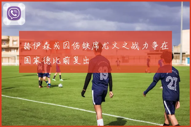 赫伊森或因伤缺席尤文之战力争在国家德比前复出