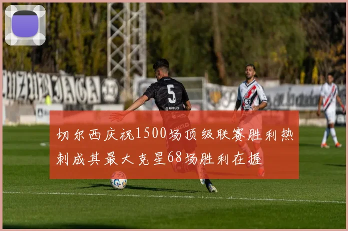 切尔西庆祝1500场顶级联赛胜利热刺成其最大克星68场胜利在握