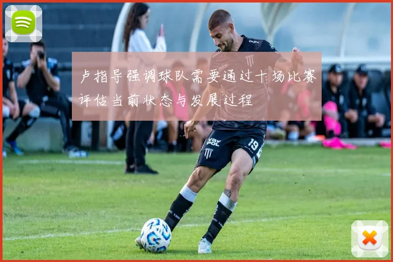 卢指导强调球队需要通过十场比赛评估当前状态与发展过程