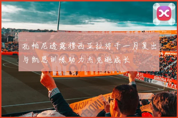 孔帕尼透露穆西亚拉将于一月复出与凯恩训练助力杰克逊成长