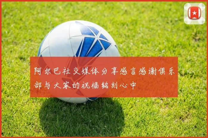 阿尔巴社交媒体分享感言感谢俱乐部与大家的祝福铭刻心中