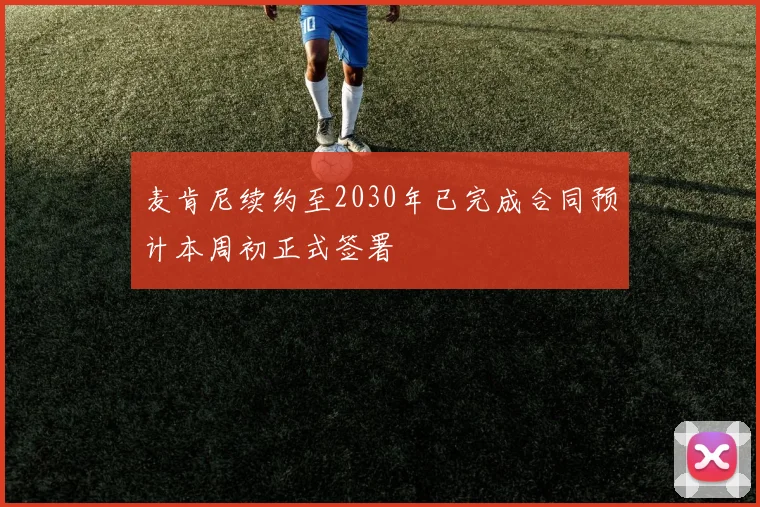 麦肯尼续约至2030年已完成合同预计本周初正式签署