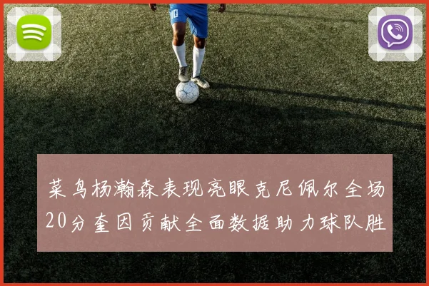 菜鸟杨瀚森表现亮眼克尼佩尔全场20分奎因贡献全面数据助力球队胜利