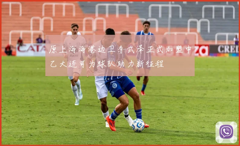 原上海海港边卫李武泽正式加盟中乙大连可为球队助力新征程