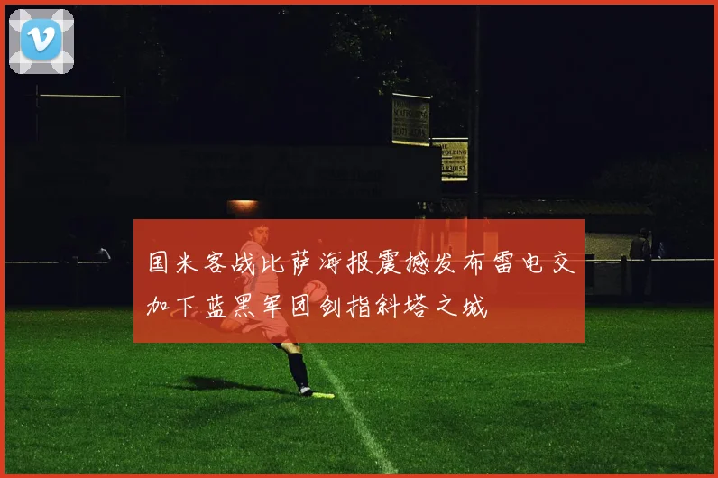 国米客战比萨海报震撼发布雷电交加下蓝黑军团剑指斜塔之城