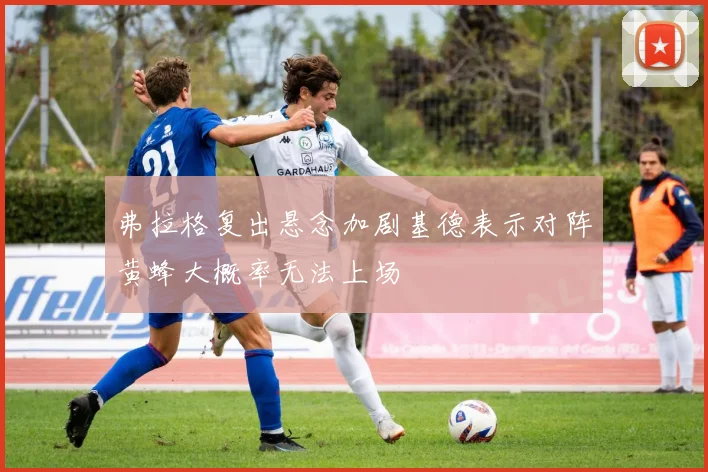弗拉格复出悬念加剧基德表示对阵黄蜂大概率无法上场
