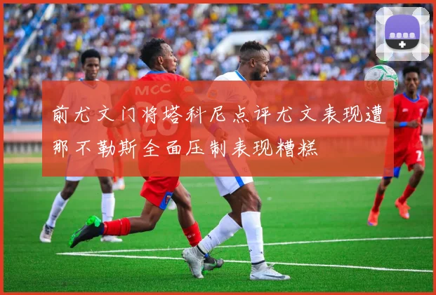 前尤文门将塔科尼点评尤文表现遭那不勒斯全面压制表现糟糕