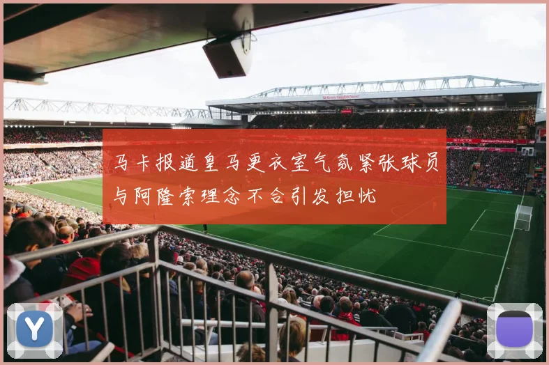 马卡报道皇马更衣室气氛紧张球员与阿隆索理念不合引发担忧