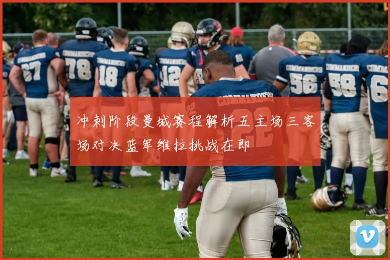 冲刺阶段曼城赛程解析五主场三客场对决蓝军维拉挑战在即