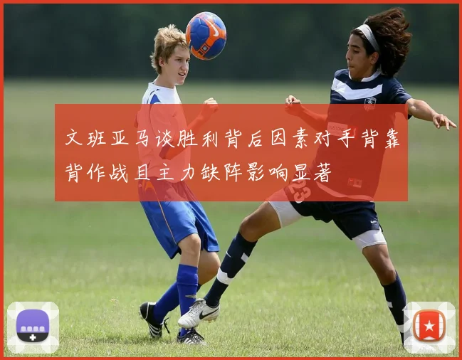 文班亚马谈胜利背后因素对手背靠背作战且主力缺阵影响显著