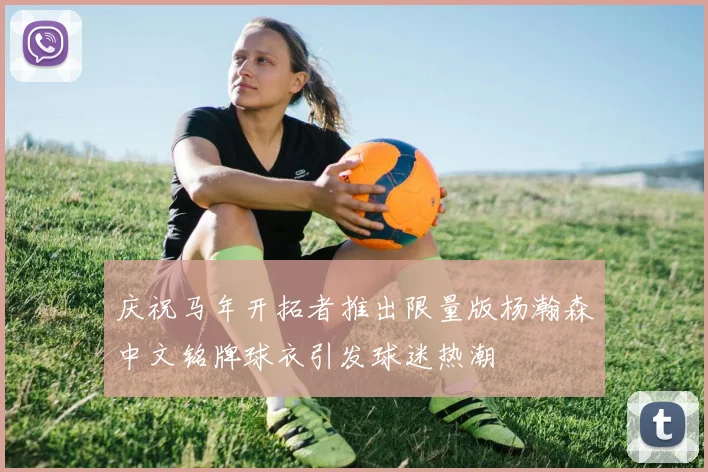 庆祝马年开拓者推出限量版杨瀚森中文铭牌球衣引发球迷热潮