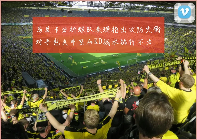 乌度卡分析球队表现指出攻防失衡对手包夹申京和KD战术执行不力