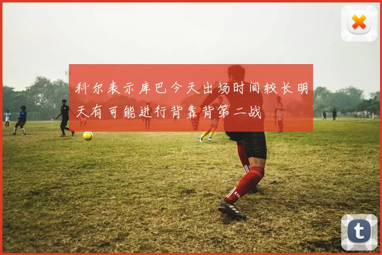 科尔表示库巴今天出场时间较长明天有可能进行背靠背第二战