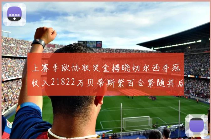 上赛季欧协联奖金揭晓切尔西夺冠收入21822万贝蒂斯紫百合紧随其后