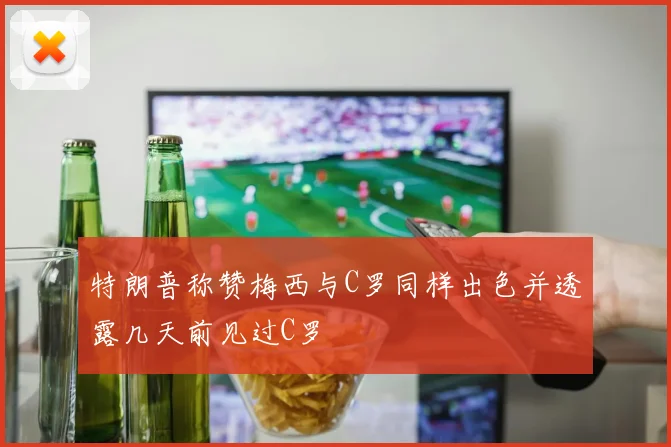 特朗普称赞梅西与C罗同样出色并透露几天前见过C罗